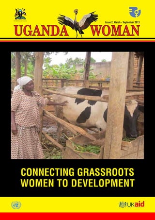 UGANDA WOMAN March - September 2013 1
Issue 2, March - September 2013
WOMANUGANDA
CONNECTING GRASSROOTS
WOMEN TO DEVELOPMENT
THE REPUBLIC OF UGANDA
 