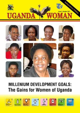 In

de

UGANDA

THE REPUBLIC OF UGANDA

pe

nd

en

ce

WOMAN
Issue 3, October 2013

MILLENIUM DEVELOPMENT GOALS:

The Gains for Women of Uganda

UGANDA WOMAN October 2013

1

Ed

iti

on

 