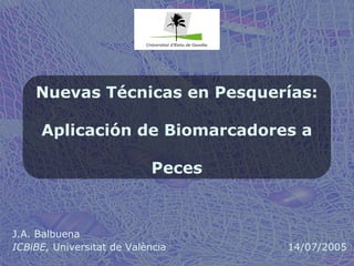 Nuevas Técnicas en Pesquerías:
Aplicación de Biomarcadores a
Peces
J.A. Balbuena
ICBiBE, Universitat de València 14/07/2005
 
