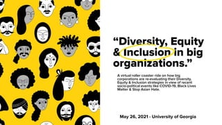 “Diversity, Equity
& Inclusion in big
organizations.”
A virtual roller coaster ride on how big
corporations are re-evaluating their Diversity,
Equity & Inclusion strategies in view of recent
socio-political events like COVID-19, Black Lives
Matter & Stop Asian Hate.
May 26, 2021 - University of Georgia
 