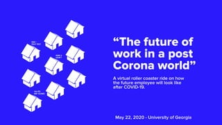 “Τhe future of
work in a post
Corona world”
A virtual roller coaster ride on how
the future employee will look like
after COVID-19.
May 22, 2020 - University of Georgia
 
