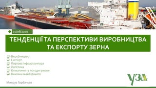 Українська зернова асоціація
Ukrainian Grain Association
19/06/2019
ТЕНДЕНЦІЇТА ПЕРСПЕКТИВИ ВИРОБНИЦТВА
ТА ЕКСПОРТУ ЗЕРНА
Микола Горбачьов
 Виробництво
 Експорт
 Портова інфраструктура
 Логістика
 Кліматичні та погодні умови
 Виклики майбутнього
 