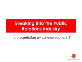Breaking into the Public
   Relations Industry
a presentation by communications 21
 