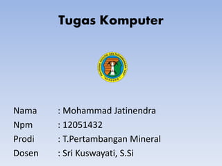 Tugas Komputer
Nama : Mohammad Jatinendra
Npm : 12051432
Prodi : T.Pertambangan Mineral
Dosen : Sri Kuswayati, S.Si
 