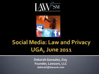 Social Media: Law and PrivacyUGA, June 2011 Deborah Gonzalez, Esq. Founder, Law2sm, LLC deborah@law2sm.com 