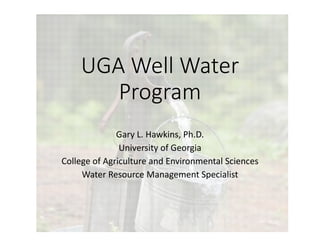UGA Well Water 
Program
Gary L. Hawkins, Ph.D.
University of Georgia
College of Agriculture and Environmental Sciences
Water Resource Management Specialist
 