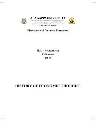 B.A. (Economics)
V - Semester
136 54
HISTORY OF ECONOMIC THOUGHT
Directorate of Distance Education
ALAGAPPAUNIVERSITY
[Accredited with ‘A+’Grade by NAAC (CGPA:3.64) in the Third Cycle
and Graded as Category–I University by MHRD-UGC]
(A State University Established by the Government of Tamil Nadu)
KARAIKUDI – 630 003
 