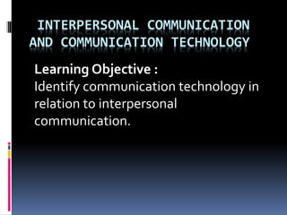 INTERPERSONAL COMMUNICATION
AND COMMUNICATION TECHNOLOGY
Learning Objective :
Identify communication technology in
relation to interpersonal
communication.
.
 