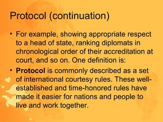 Protocol (continuation)
• For example, showing appropriate respect
to a head of state, ranking diplomats in
chronological ...