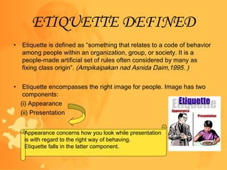 ETIQUETTE DEFINED
• Etiquette is defined as “something that relates to a code of behavior
among people within an organizat...