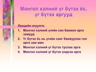 Лекцийн агуулга:
1. Монгол хэлний үгийн сан баяжих арга
замууд
2. Үг бүтэх ёс нь үгийн санг баяжуулах гол
арга зам мөн
3. Монгол хэлний үг бүтэх туслах арга
4. Монгол хэлний үг бүтэх үндсэн арга

 