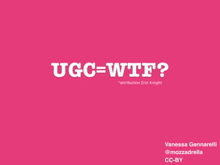 UGC=WTF?
    *attribution Erin Knight




                               Vanessa Gennarelli
                               @mozzadrella
                               CC-BY
 