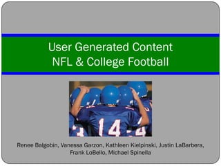 User Generated Content
            NFL & College Football




Renee Balgobin, Vanessa Garzon, Kathleen Kielpinski, Justin LaBarbera,
                   Frank LoBello, Michael Spinella
 