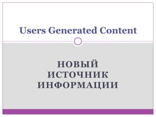 НОВЫЙ
ИСТОЧНИК
ИНФОРМАЦИИ
Users Generated Content
 
