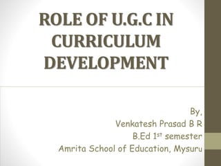 ROLE OF U.G.C IN
CURRICULUM
DEVELOPMENT
By,
Venkatesh Prasad B R
B.Ed 1st semester
Amrita School of Education, Mysuru
 