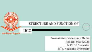 STRUCTURE AND FUNCTION OF
UGC
Presentation: Visiezonuo Metha
Roll No: ME192028
M.Ed 3rd Semester
DTE, Nagaland University
 