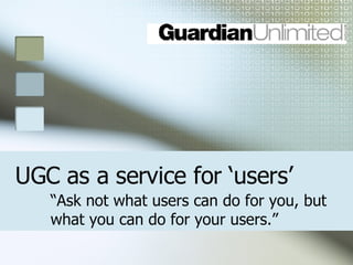 UGC as a service for ‘users’ “ Ask not what users can do for you, but what you can do for your users.” 