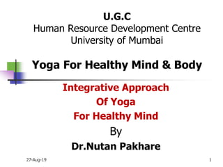 U.G.C
Human Resource Development Centre
University of Mumbai
Yoga For Healthy Mind & Body
Integrative Approach
Of Yoga
For Healthy Mind
By
Dr.Nutan Pakhare
27-Aug-19 1
 