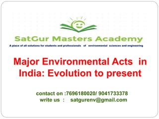 A place of all solutions for students and professionals of environmental sciences and engineering
contact on :7696180020/ 9041733378
write us : satgurenv@gmail.com
Major Environmental Acts in
India: Evolution to present
 