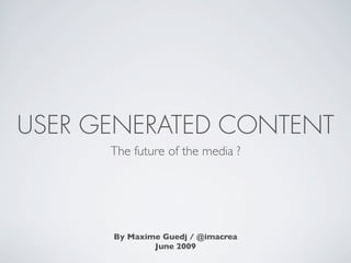 USER GENERATED CONTENT
      The future of the media ?




      By Maxime Guedj / @imacrea
              June 2009
 