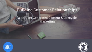 Building Customer Relationships
With User Generated Content & Lifecycle
Marketing
 