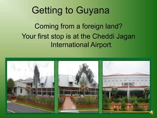 Getting to Guyana
   Coming from a foreign land?
Your first stop is at the Cheddi Jagan
           International Airport.
 