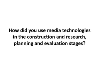How did you use media technologies
in the construction and research,
planning and evaluation stages?
 