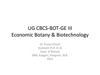 UG CBCS-BOT-GE III
Economic Botany & Biotechnology
Dr. Pampi Ghosh
Assistant Prof. (S-3)
Dept. of Botany
SBM, Kapgari, Jhargram, W.B.
2022
 