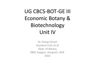 UG CBCS-BOT-GE III
Economic Botany &
Biotechnology
Unit IV
Dr. Pampi Ghosh
Assistant Prof. (S-3)
Dept. of Botany
SBM, Kapgari, Jhargram, W.B.
2022
 