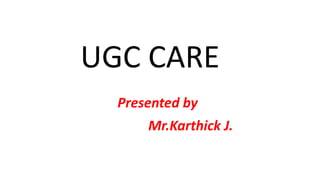 UGC CARE
Presented by
Mr.Karthick J.
 