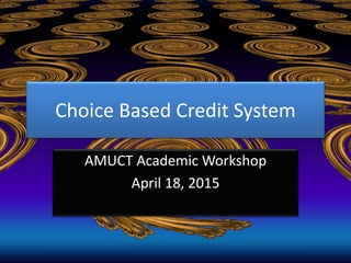 Choice Based Credit System
AMUCT Academic Workshop
April 18, 2015
 