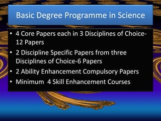 Basic Degree Programme in Science
• 4 Core Papers each in 3 Disciplines of Choice-
12 Papers
• 2 Discipline Specific Paper...