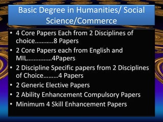 Basic Degree in Humanities/ Social
Science/Commerce
• 4 Core Papers Each from 2 Disciplines of
choice………..8 Papers
• 2 Cor...