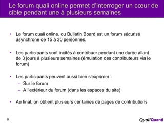 Le forum quali online permet d’interroger un cœur de cible pendant une à plusieurs semaines 