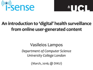 An	introduction	to	‘digital’	health	surveillance	
from	online	user-generated	content
Vasileios	Lampos	
Department	of	Computer	Science	
University	College	London	
(March,	2016;	@	DIKU)
 