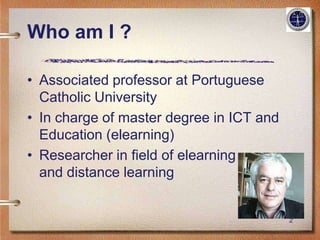 Who am I ?

• Associated professor at Portuguese
  Catholic University
• In charge of master degree in ICT and
  Education (elearning)
• Researcher in field of elearning
  and distance learning


                                          2
 