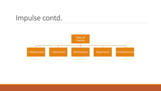 Impulse contd.
Types of
Impulse
1.Kleptomania 1.Pyromania Mutilomania Dipsomania Trichotillomania
 