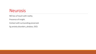Neurosis
NO loss of touch with reality.
Presence of insight.
Contact with surrounding preserved.
Eg anxiety disorders, phobias, OCD.
 