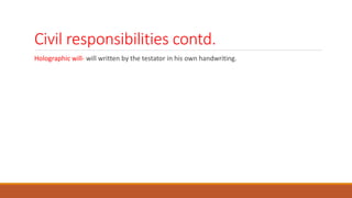 Civil responsibilities contd.
Holographic will- will written by the testator in his own handwriting.
 