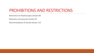 PROHIBITIONS AND RESTRICTIONS
Restriction on Psychosurgery Section 96
Restraints and seclusion Section 97
Decriminalization of Suicide Section 115
 