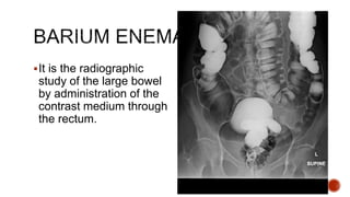 It is the radiographic
study of the large bowel
by administration of the
contrast medium through
the rectum.
 