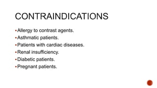 Allergy to contrast agents.
Asthmatic patients.
Patients with cardiac diseases.
Renal insufficiency.
Diabetic patients.
Pregnant patients.
 