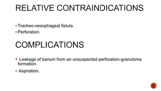  Tracheo-oesophageal fistula.
 Perforation.
 Leakage of barium from an unsuspected perforation-granuloma
formation.
 Aspiration.
 