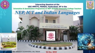Interactive Sessions at the
UGC-MMTTC, MANUU, Hyderabad, AP in the
Orientation & Sensitization Programme on NEP-2020 for University/College Teachers
NEP, ICT and Indian Languages
26 Dec, 2023
DR. VINOD K KANVARIA, DU, DELHI
 