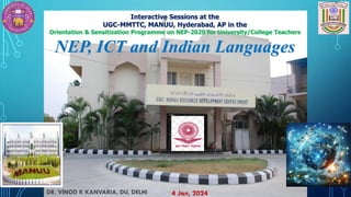 Interactive Sessions at the
UGC-MMTTC, MANUU, Hyderabad, AP in the
Orientation & Sensitization Programme on NEP-2020 for University/College Teachers
NEP, ICT and Indian Languages
4 Jan, 2024
DR. VINOD K KANVARIA, DU, DELHI
 