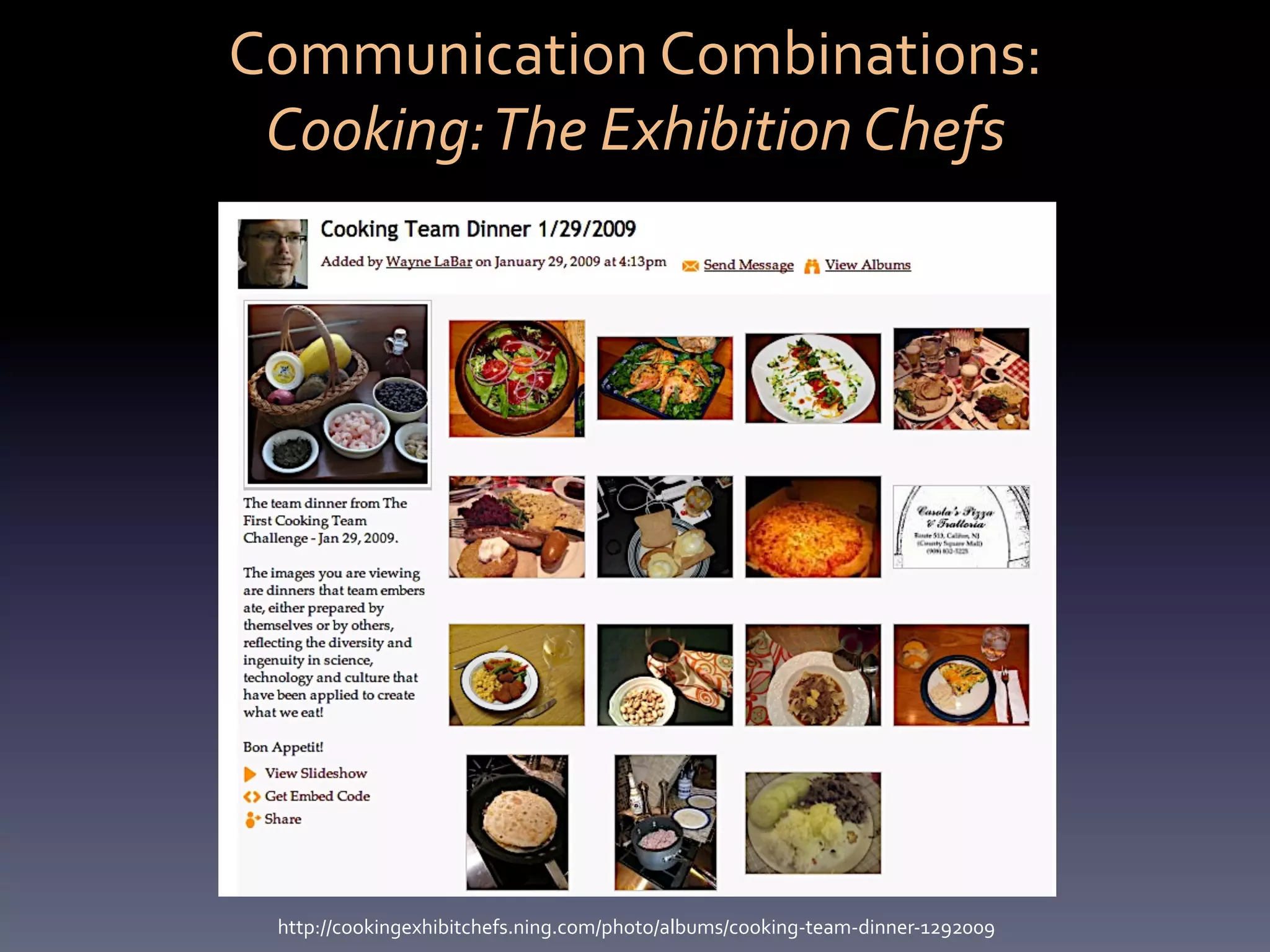 Communication	
  Combinations:	
  	
  
 Cooking:	
  The	
  Exhibition	
  Chefs	
  




  http://cookingexhibitchefs.ning.com/photo/albums/cooking-­‐team-­‐dinner-­‐1292009	
  
 