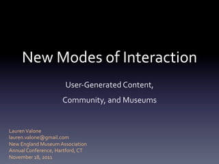 New	
  Modes	
  of	
  Interaction	
  
                               User-­‐Generated	
  Content,	
  	
  
                             Community,	
  and	
  Museums	
  


Lauren	
  Valone	
  
lauren.valone@gmail.com	
  
New	
  England	
  Museum	
  Association	
  
Annual	
  Conference,	
  Hartford,	
  CT	
  
November	
  18,	
  2011	
  
 