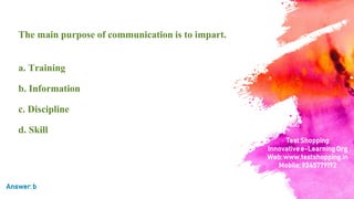 The main purpose of communication is to impart.
a. Training
b. Information
c. Discipline
d. Skill
Answer:b
TestShopping
Innovativee-LearningOrg
Web:www.testshopping.in
Mobile:9345779192
 