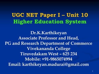UGC NET Paper I – Unit 10
Higher Education System
1
Dr.K.Karthikeyan
Associate Professor and Head,
PG and Research Department of Commerce
Vivekananda College
Tiruvedakam West – 625 234
Mobile: +91-9865074994
Email: karthikeyan.madurai@gmail.com
 