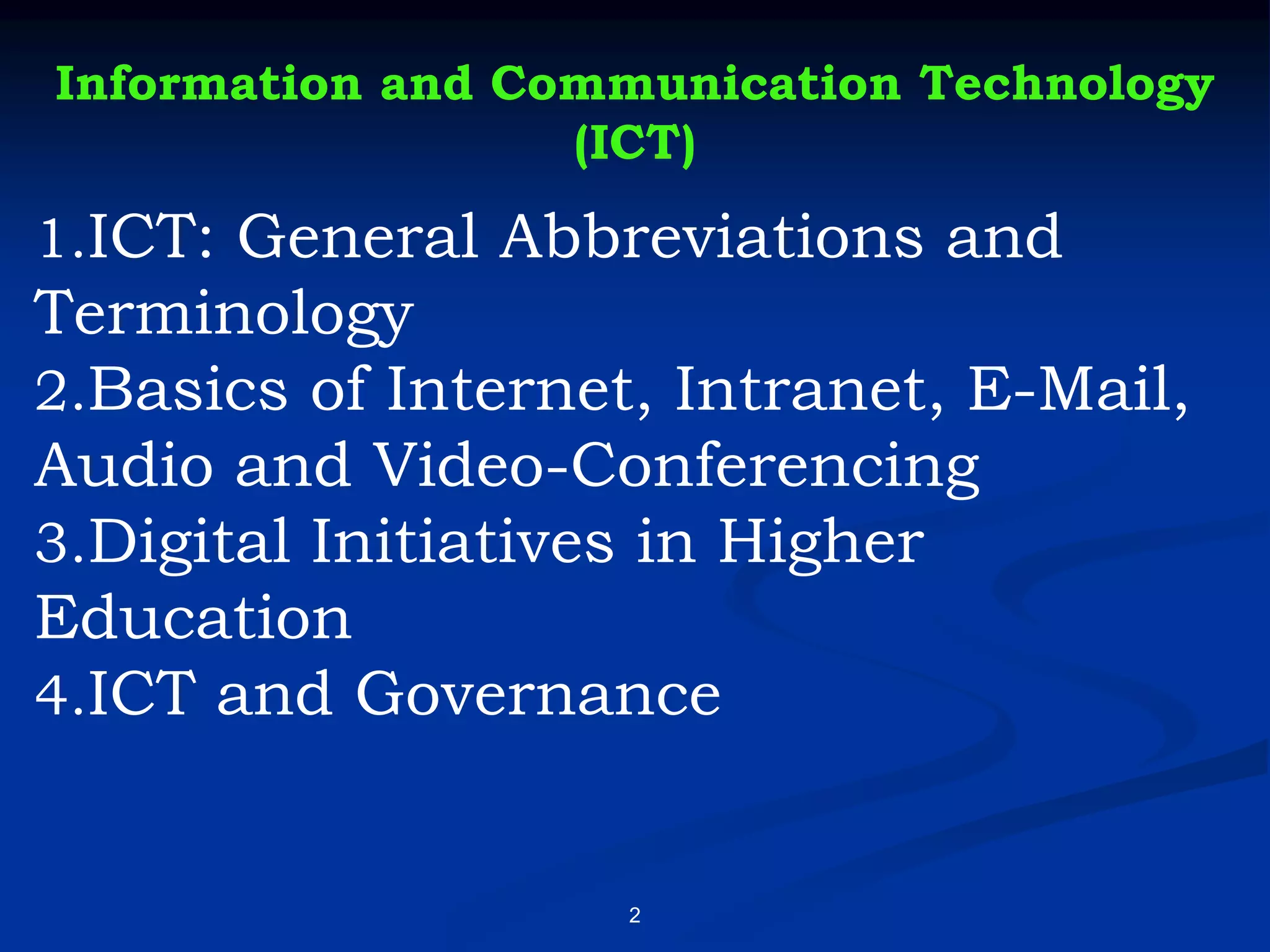 2
Information and Communication Technology
(ICT)
1.ICT: General Abbreviations and
Terminology
2.Basics of Internet, Intranet, E-Mail,
Audio and Video-Conferencing
3.Digital Initiatives in Higher
Education
4.ICT and Governance
 